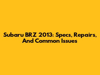 Subaru BRZ 2013: Specs, Repairs, And Common Issues