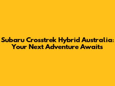 Subaru Crosstrek Hybrid Australia: Your Next Adventure Awaits