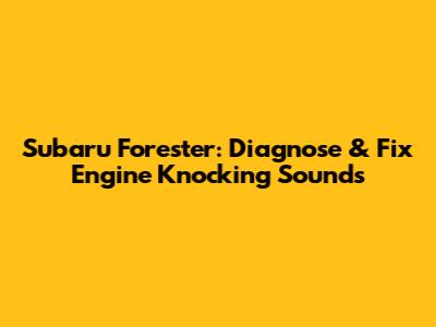 Subaru Forester: Diagnose & Fix Engine Knocking Sounds