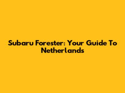 Subaru Forester: Your Guide To Netherlands