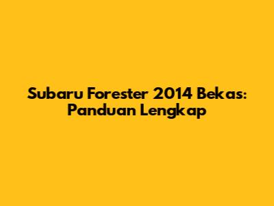 Subaru Forester 2014 Bekas: Panduan Lengkap