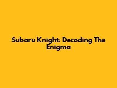 Subaru Knight: Decoding The Enigma