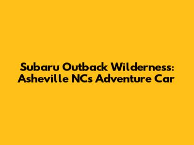 Subaru Outback Wilderness: Asheville NC's Adventure Car