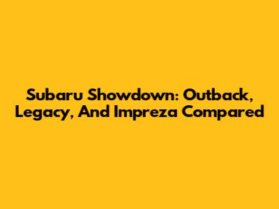 Subaru Showdown: Outback, Legacy, And Impreza Compared