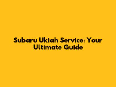 Subaru Ukiah Service: Your Ultimate Guide