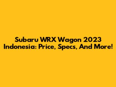 Subaru WRX Wagon 2023 Indonesia: Price, Specs, And More!