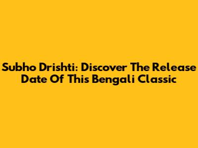 Subho Drishti: Discover The Release Date Of This Bengali Classic