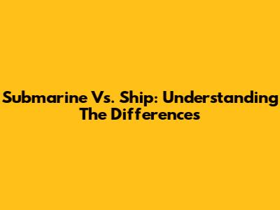 Submarine Vs. Ship: Understanding The Differences