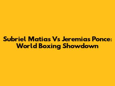 Subriel Matias Vs Jeremias Ponce: World Boxing Showdown