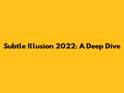 Subtle Illusion 2022: A Deep Dive