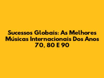 Sucessos Globais: As Melhores Músicas Internacionais Dos Anos 70, 80 E 90