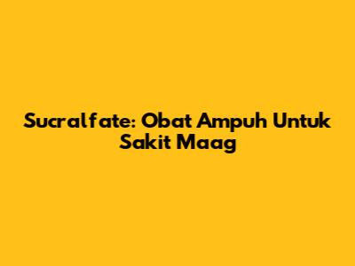 Sucralfate: Obat Ampuh Untuk Sakit Maag