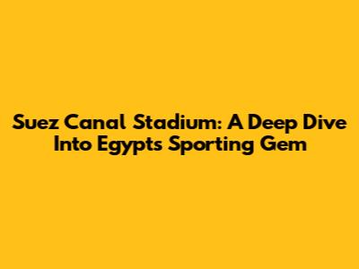 Suez Canal Stadium: A Deep Dive Into Egypt's Sporting Gem