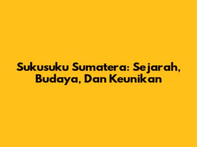 Sukusuku Sumatera: Sejarah, Budaya, Dan Keunikan