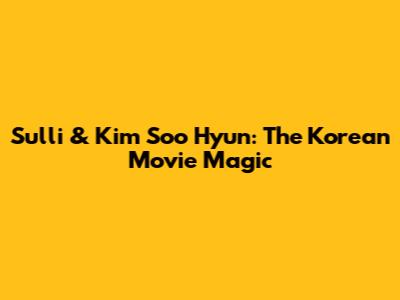 Sulli & Kim Soo Hyun: The Korean Movie Magic