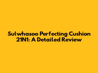 Sulwhasoo Perfecting Cushion 21N1: A Detailed Review