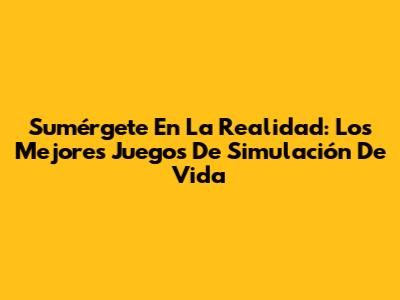 Sumérgete En La Realidad: Los Mejores Juegos De Simulación De Vida