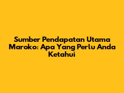 Sumber Pendapatan Utama Maroko: Apa Yang Perlu Anda Ketahui
