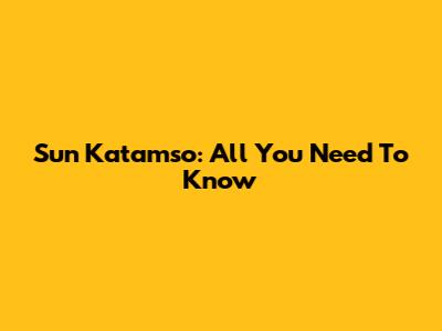 Sun Katamso: All You Need To Know