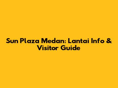 Sun Plaza Medan: Lantai Info & Visitor Guide