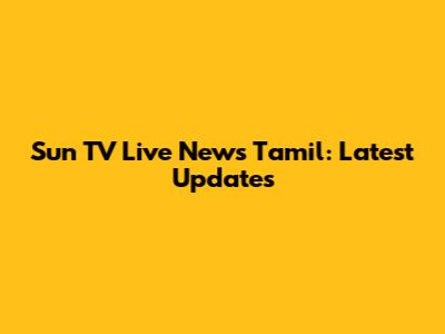 Sun TV Live News Tamil: Latest Updates