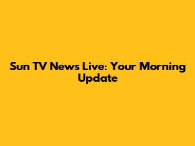 Sun TV News Live: Your Morning Update