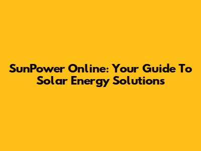 SunPower Online: Your Guide To Solar Energy Solutions