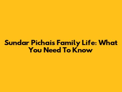 Sundar Pichai's Family Life: What You Need To Know