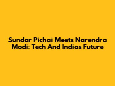 Sundar Pichai Meets Narendra Modi: Tech And India's Future