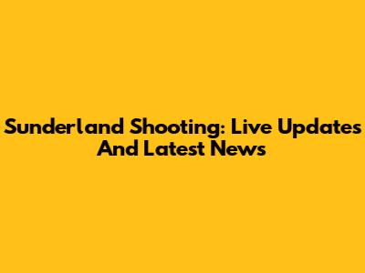 Sunderland Shooting: Live Updates And Latest News