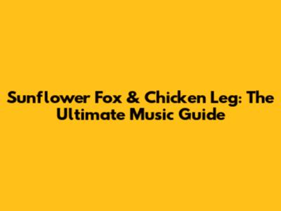 Sunflower Fox & Chicken Leg: The Ultimate Music Guide
