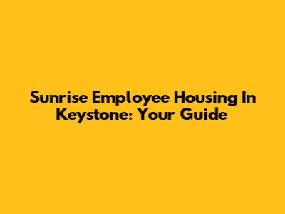 Sunrise Employee Housing In Keystone: Your Guide