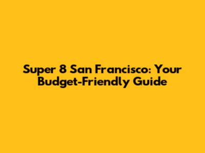 Super 8 San Francisco: Your Budget-Friendly Guide