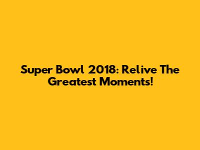 Super Bowl 2018: Relive The Greatest Moments!