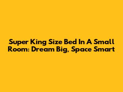 Super King Size Bed In A Small Room: Dream Big, Space Smart
