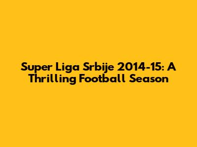 Super Liga Srbije 2014-15: A Thrilling Football Season