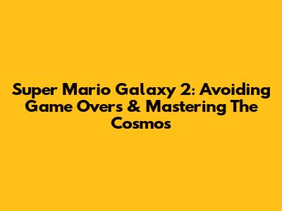 Super Mario Galaxy 2: Avoiding Game Overs & Mastering The Cosmos