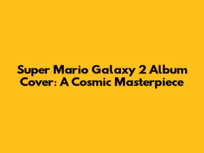 Super Mario Galaxy 2 Album Cover: A Cosmic Masterpiece