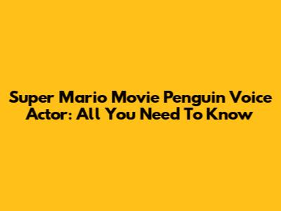 Super Mario Movie Penguin Voice Actor: All You Need To Know