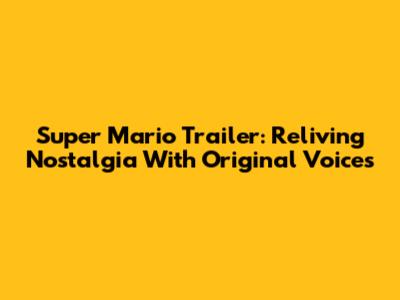 Super Mario Trailer: Reliving Nostalgia With Original Voices