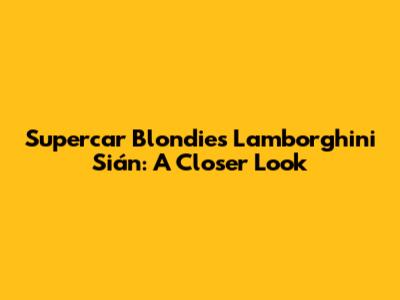 Supercar Blondie's Lamborghini Sián: A Closer Look