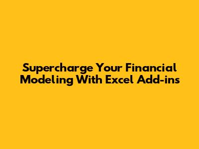 Supercharge Your Financial Modeling With Excel Add-ins