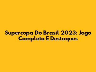 Supercopa Do Brasil 2023: Jogo Completo E Destaques
