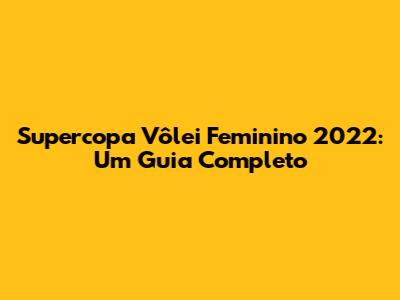 Supercopa Vôlei Feminino 2022: Um Guia Completo
