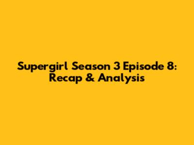 Supergirl Season 3 Episode 8: Recap & Analysis