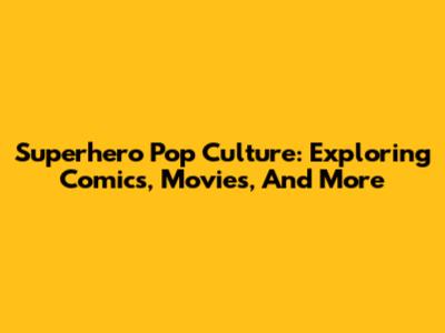 Superhero Pop Culture: Exploring Comics, Movies, And More