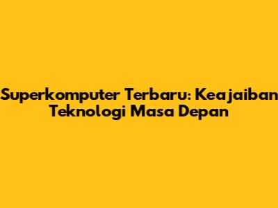 Superkomputer Terbaru: Keajaiban Teknologi Masa Depan