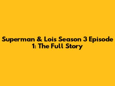 Superman & Lois Season 3 Episode 1: The Full Story