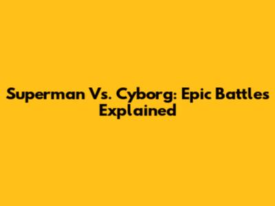 Superman Vs. Cyborg: Epic Battles Explained