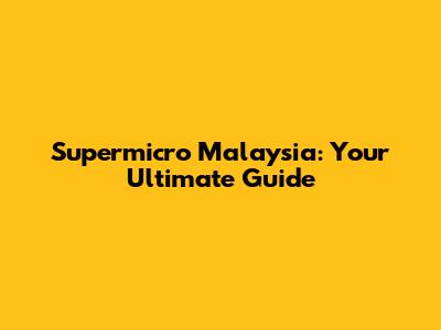 Supermicro Malaysia: Your Ultimate Guide